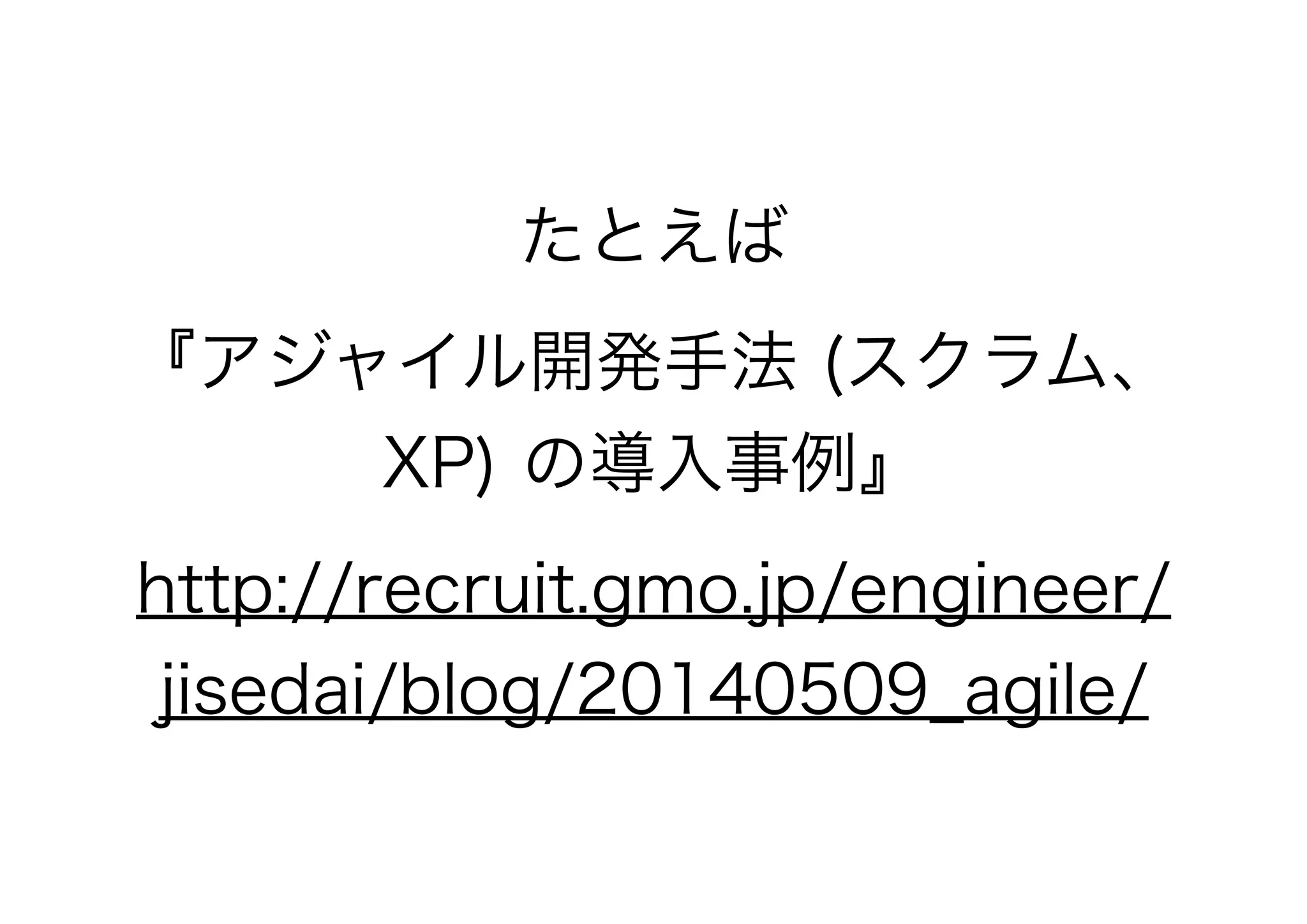 たとえば
『アジャイル開発手法 (スクラム、
XP) の導入事例』
http://recruit.gmo.jp/engineer/
jisedai/blog/20140509_agile/
 
