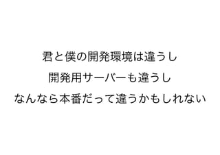 君と僕の開発環境は違うし
開発用サーバーも違うし
なんなら本番だって違うかもしれない
 