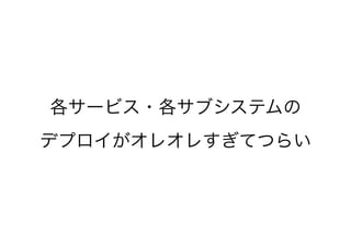 各サービス・各サブシステムの
デプロイがオレオレすぎてつらい
 
