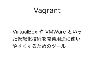 Vagrant
• VirtualBox や VMWare といっ
た仮想化技術を開発用途に使い
やすくするためのツール
 