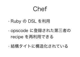 • Ruby の DSL を利用
• opscode に登録された第三者の
recipe を再利用できる
• 結構タイトに構造化されている
Chef
 