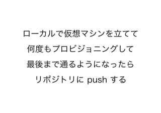 ローカルで仮想マシンを立てて
何度もプロビジョニングして
最後まで通るようになったら
リポジトリに push する
 