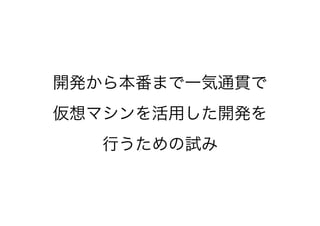 開発から本番まで一気通貫で
仮想マシンを活用した開発を
行うための試み
 