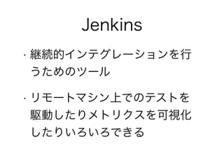 Jenkins
• 継続的インテグレーションを行
うためのツール
• リモートマシン上でのテストを
駆動したりメトリクスを可視化
したりいろいろできる
 