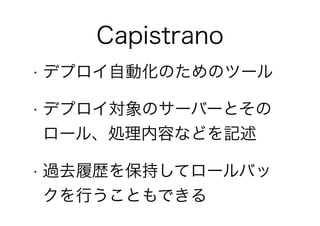 Capistrano
• デプロイ自動化のためのツール
• デプロイ対象のサーバーとその
ロール、処理内容などを記述
• 過去履歴を保持してロールバッ
クを行うこともできる
 