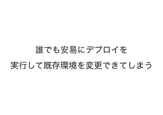 誰でも安易にデプロイを
実行して既存環境を変更できてしまう
 