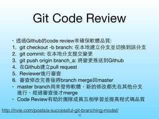 Git Code Review 
• 透過Github的code review來確保軟體品質: 
1. git checkout -b branch: 在本地建⽴立分⽀支並切換到該分⽀支 
2. git commit: 在本地分⽀支提交變更 
...