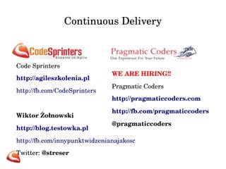 Continuous Delivery
Code Sprinters
http://agileszkolenia.pl  
http://fb.com/CodeSprinters  
Wiktor Żołnowski
http://blog.testowka.pl  
http://fb.com/innypunktwidzenianajakosc   
Twitter: @streser
WE ARE HIRING!!
Pragmatic Coders
http://pragmaticcoders.com
http://fb.com/pragmaticcoders
@pragmaticcoders
 