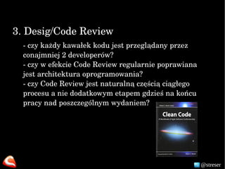 @strese
3. Desig/Code Review
­ czy każdy kawałek kodu jest przeglądany przez 
conajmniej 2 developerów?
­ czy w efekcie Co...