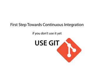 First Step Towards Continuous Integration
if you don’t use it yet 
USE GIT
 