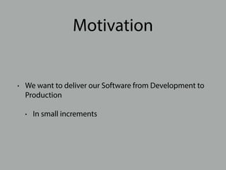 Motivation
• We want to deliver our Software from Development to
Production
• In small increments
 