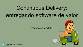 Continuous Delivery:
entregando software de valor
(versão estendida)
@samantacicilia
 