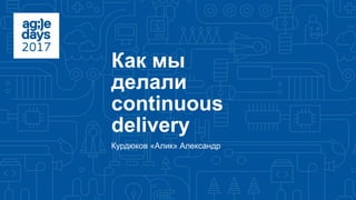 Как мы
делали
continuous
delivery
Курдюков «Алик» Александр
 