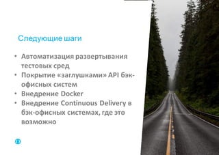 • Автоматизация	развертывания	
тестовых	сред
• Покрытие	«заглушками»	API	бэк-
офисных	систем
• Внедрение	Docker
• Внедрение	Continuous	Delivery	в	
бэк-офисных	системах,	где	это	
возможно
Следующие шаги
 