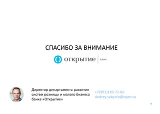 16
СПАСИБО	ЗА	ВНИМАНИЕ
Директор	департамента	развития	
систем	розницы	и	малого	бизнеса	
банка	«Открытие»
+7(903)189-72-86
Andrey.sabynin@open.ru
 
