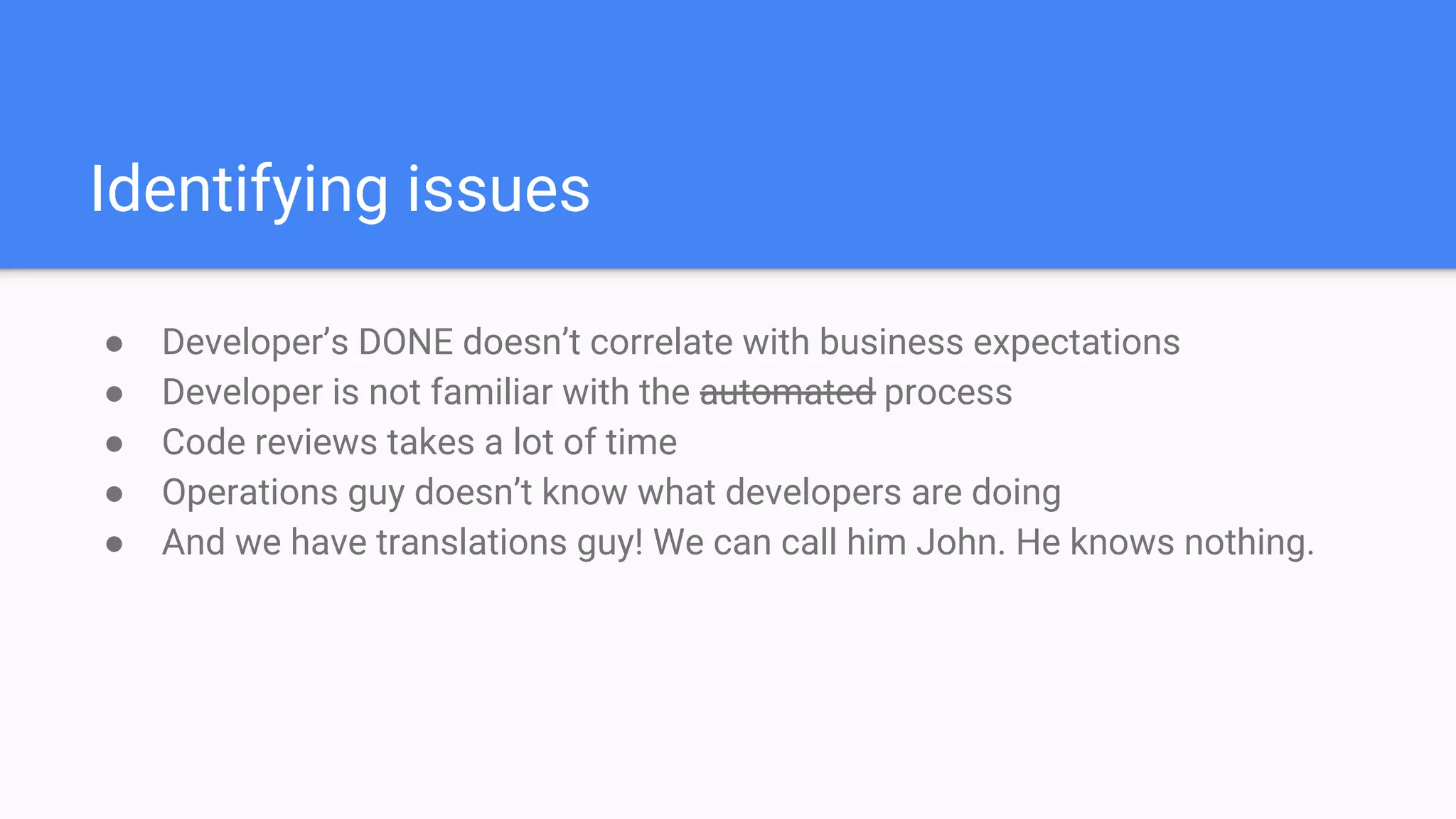 Identifying issues
● Developer’s DONE doesn’t correlate with business expectations
● Developer is not familiar with the automated process
● Code reviews takes a lot of time
● Operations guy doesn’t know what developers are doing
● And we have translations guy! We can call him John. He knows nothing.
 
