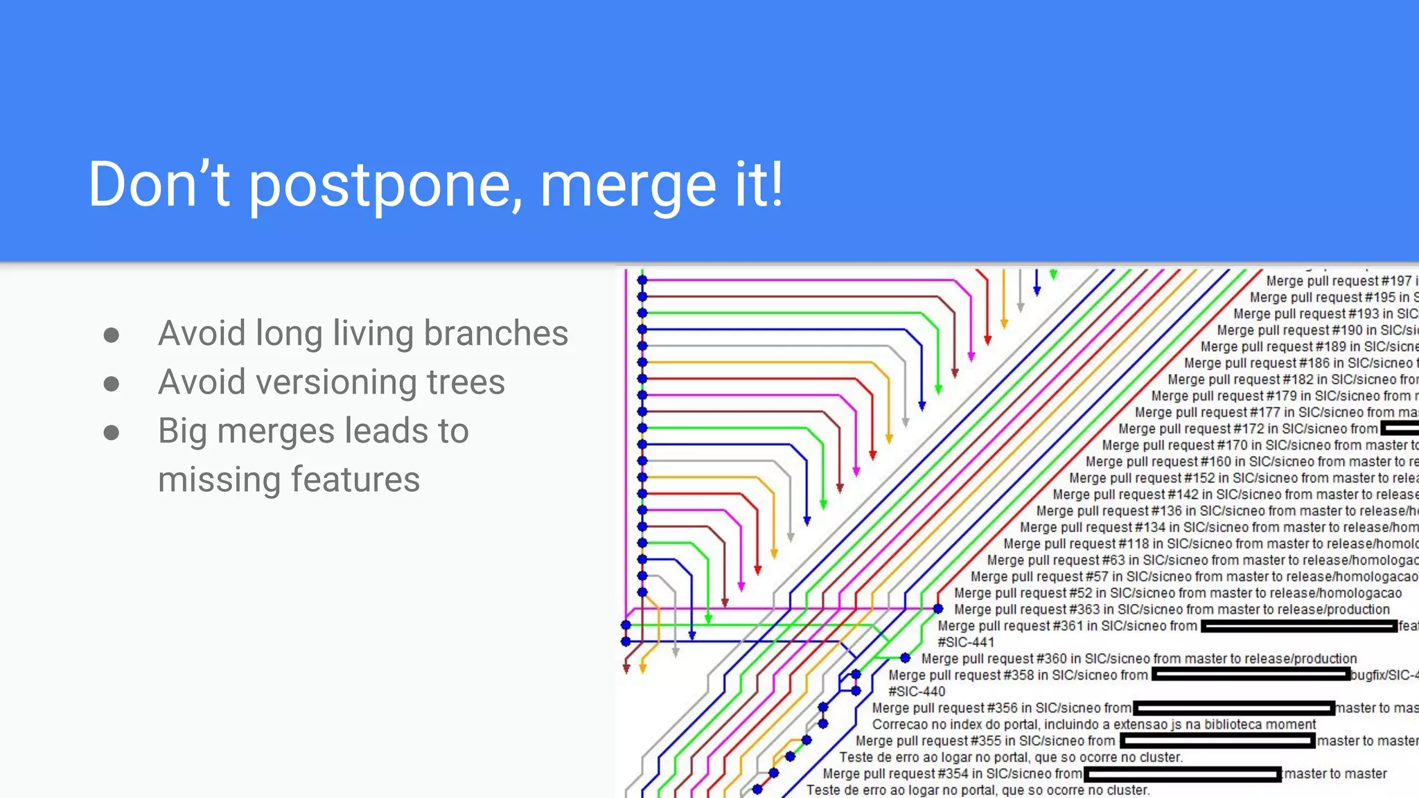 Don’t postpone, merge it!
● Avoid long living branches
● Avoid versioning trees
● Big merges leads to
missing features
 