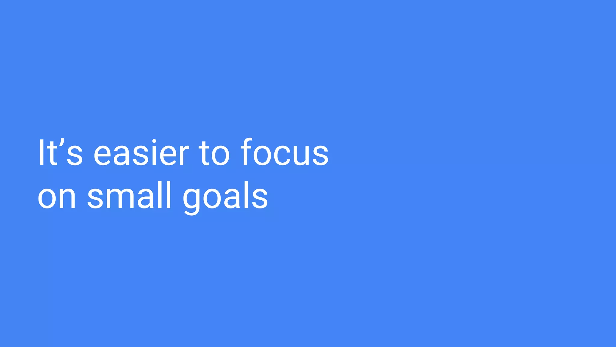 It’s easier to focus
on small goals
 