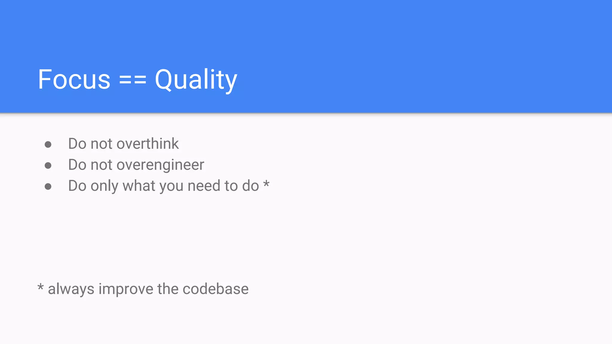 Focus == Quality
● Do not overthink
● Do not overengineer
● Do only what you need to do *
* always improve the codebase
 