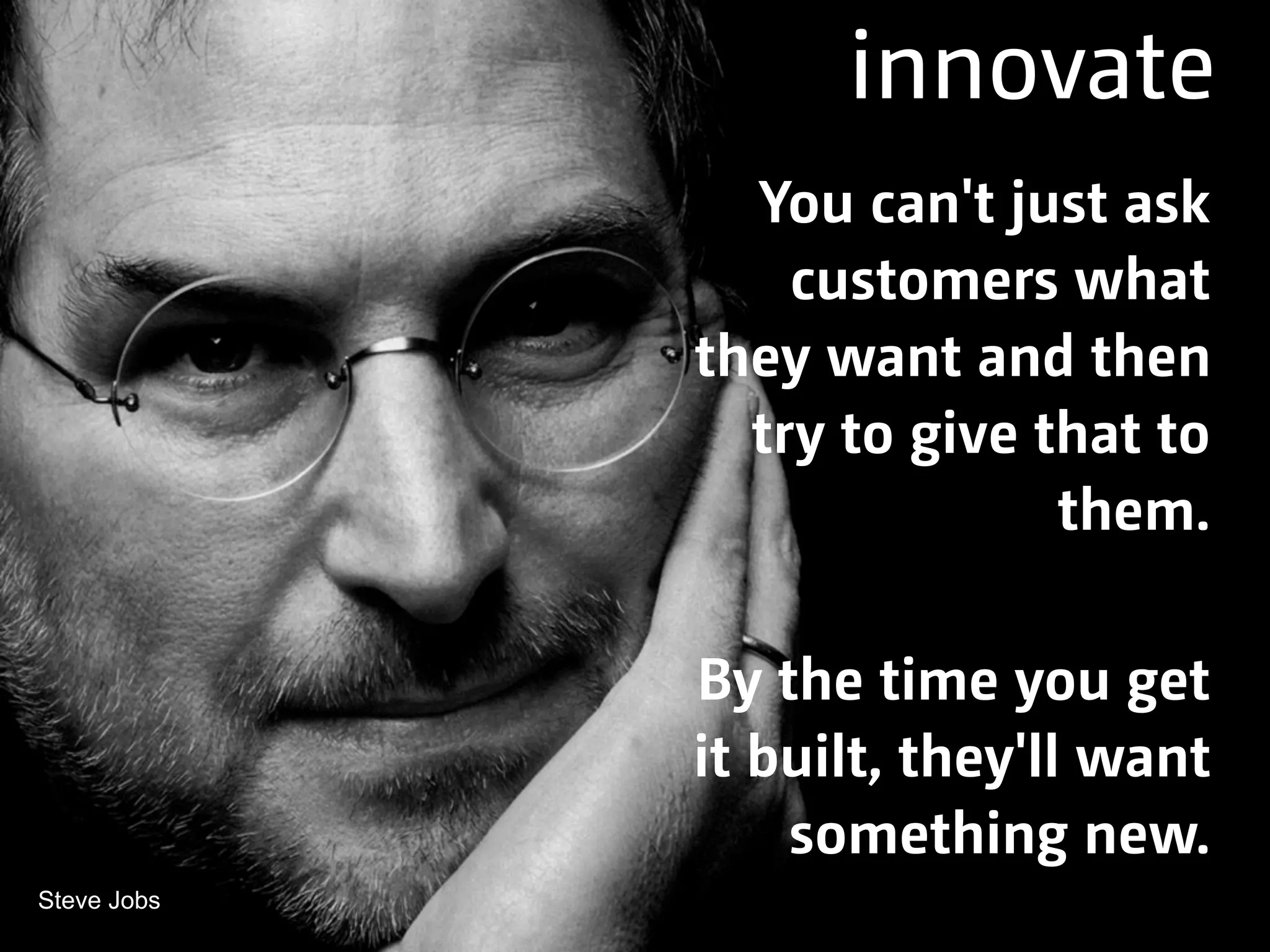 innovate
You can't just ask
customers what
they want and then
try to give that to
them.
By the time you get
it built, they'll want
something new.
Steve Jobs
 