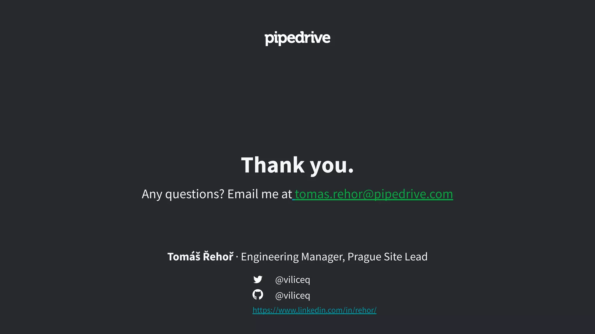 Thank you.
@viliceq
Tomáš Řehoř · Engineering Manager, Prague Site Lead
Any questions? Email me at tomas.rehor@pipedrive.com
@viliceq
https://www.linkedin.com/in/rehor/
 
