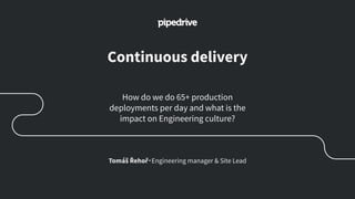 Continuous delivery
How do we do 65+ production
deployments per day and what is the
impact on Engineering culture?
Tomáš Řehoř・Engineering manager & Site Lead
 