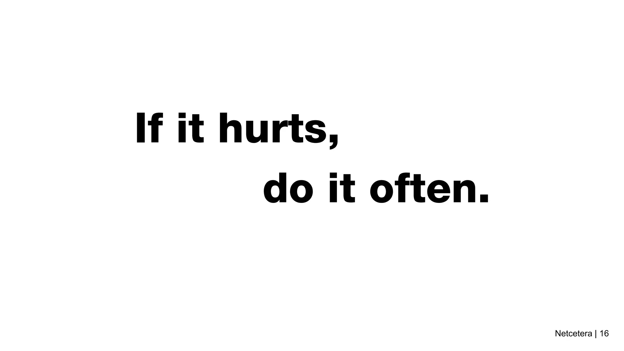 If it hurts,
        do it often.


                       Netcetera | 16
 