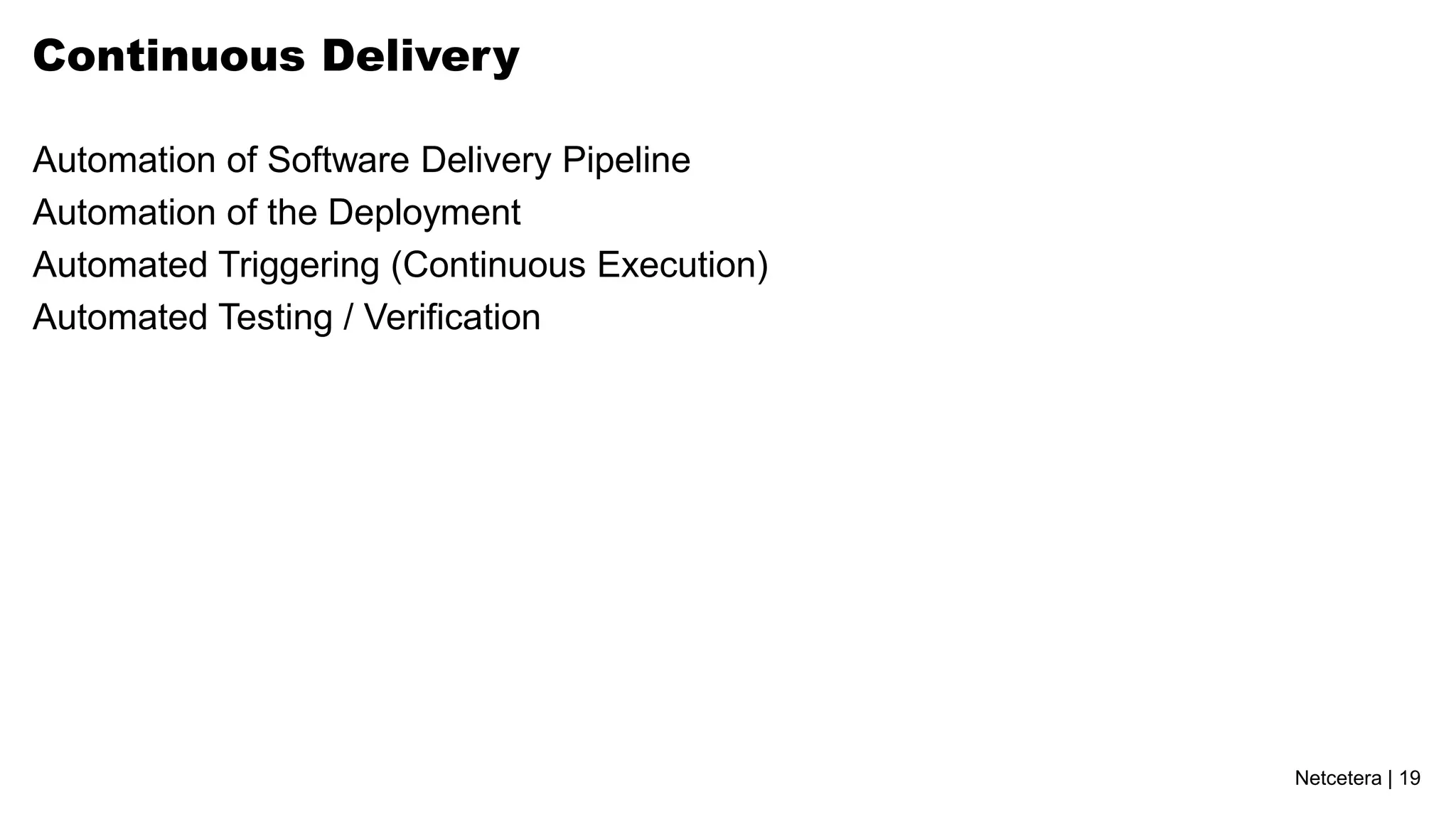 Continuous Delivery

Automation of Software Delivery Pipeline
Automation of the Deployment
Automated Triggering (Continuous Execution)
Automated Testing / Verification




                                              Netcetera | 19
 