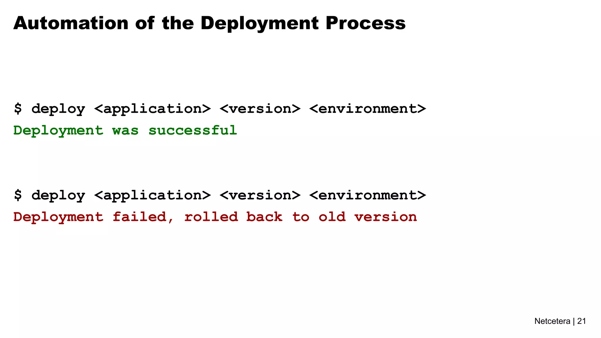 Automation of the Deployment Process



$ deploy <application> <version> <environment>
Deployment was successful



$ deploy <application> <version> <environment>
Deployment failed, rolled back to old version




                                                 Netcetera | 21
 