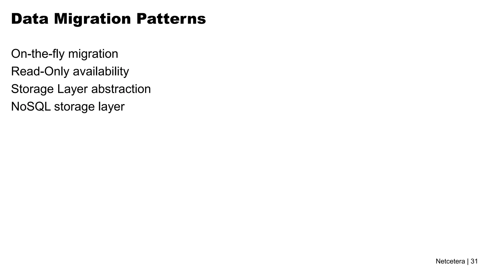 Data Migration Patterns

On-the-fly migration
Read-Only availability
Storage Layer abstraction
NoSQL storage layer




                            Netcetera | 31
 