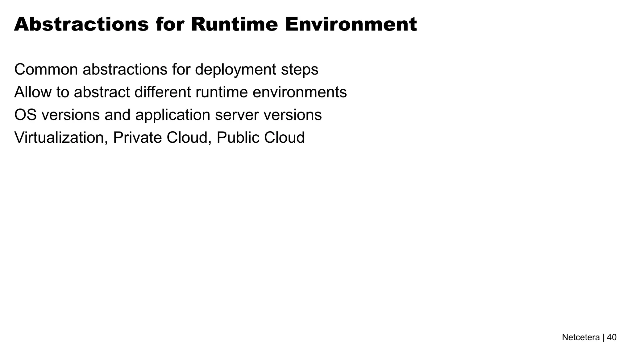 Abstractions for Runtime Environment

Common abstractions for deployment steps
Allow to abstract different runtime environments
OS versions and application server versions
Virtualization, Private Cloud, Public Cloud




                                                   Netcetera | 40
 
