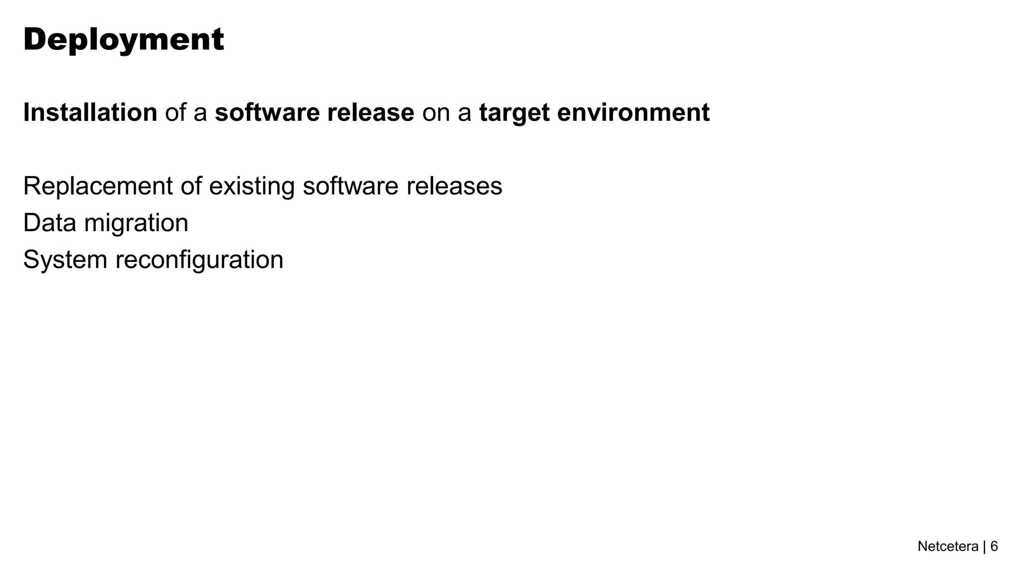 Deployment

Installation of a software release on a target environment

Replacement of existing software releases
Data migration
System reconfiguration




                                                             Netcetera | 6
 