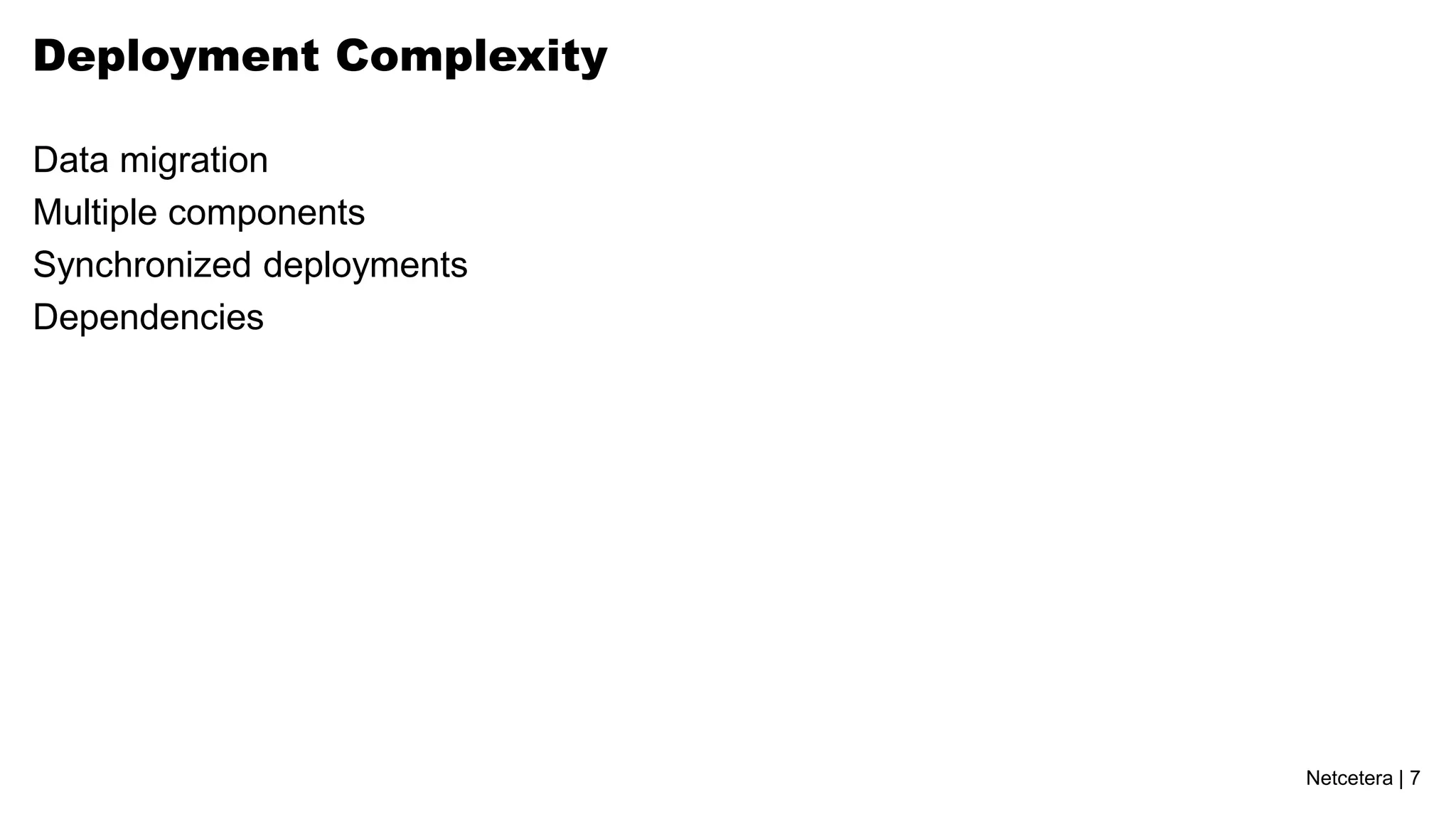 Deployment Complexity

Data migration
Multiple components
Synchronized deployments
Dependencies




                           Netcetera | 7
 