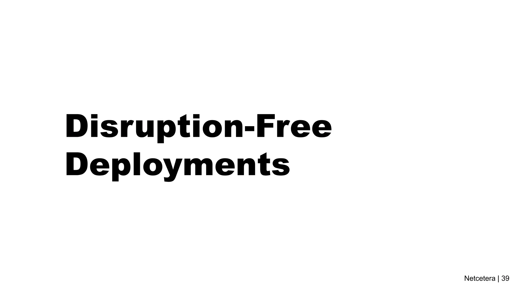Netcetera | 39
Disruption-Free
Deployments
 