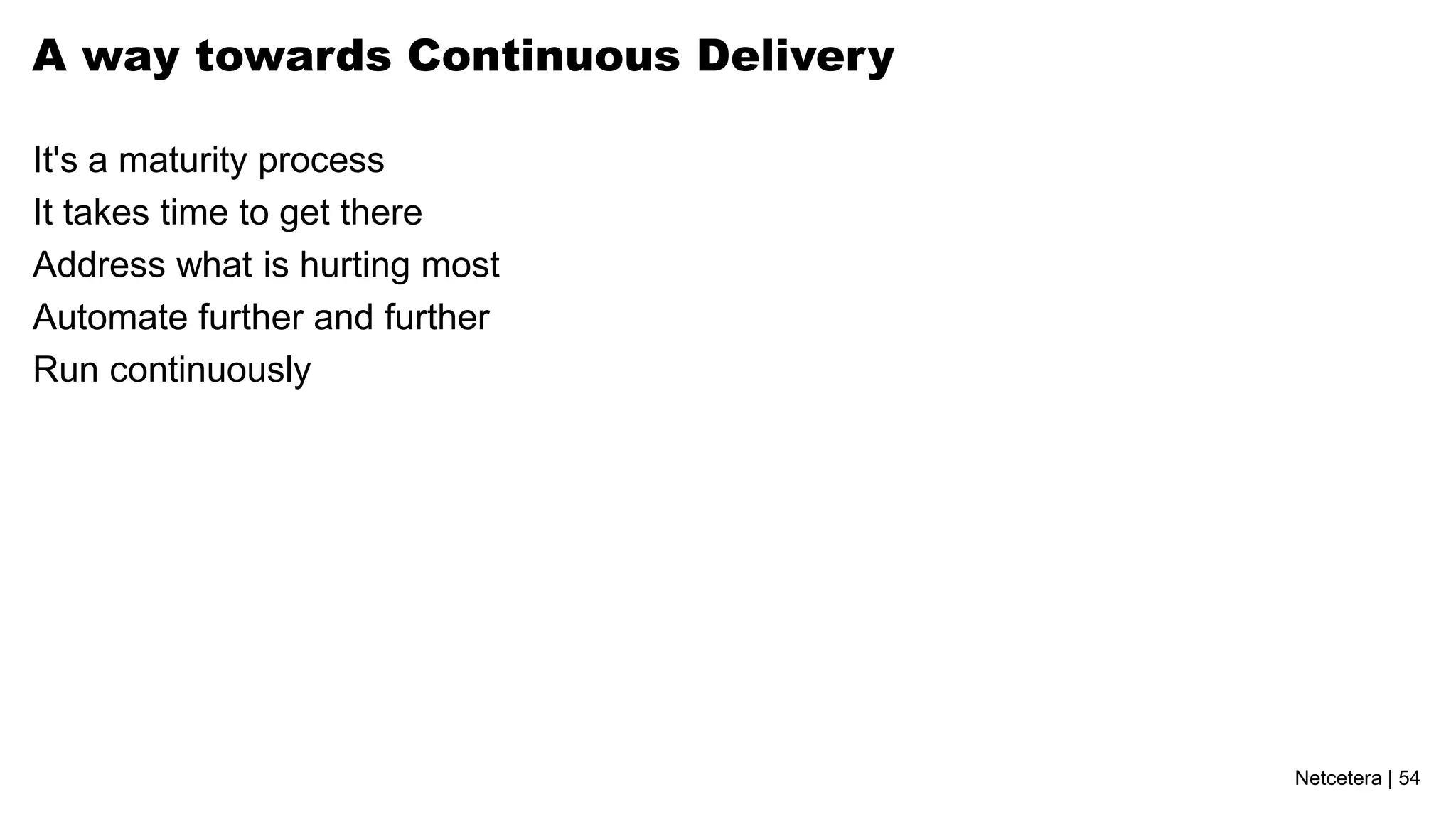 Netcetera | 54
A way towards Continuous Delivery
It's a maturity process
It takes time to get there
Address what is hurting most
Automate further and further
Run continuously
 
