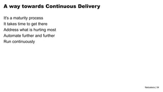 Netcetera | 54
A way towards Continuous Delivery
It's a maturity process
It takes time to get there
Address what is hurting most
Automate further and further
Run continuously
 