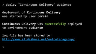 Netcetera | 57
> deploy "Continuous Delivery" audience
deployment of Continuous Delivery
was started by user corsin
Continuous Delivery was successfully deployed
to environment audience
log file has been stored to:
http://www.slideshare.net/netceteragroup/
>
 