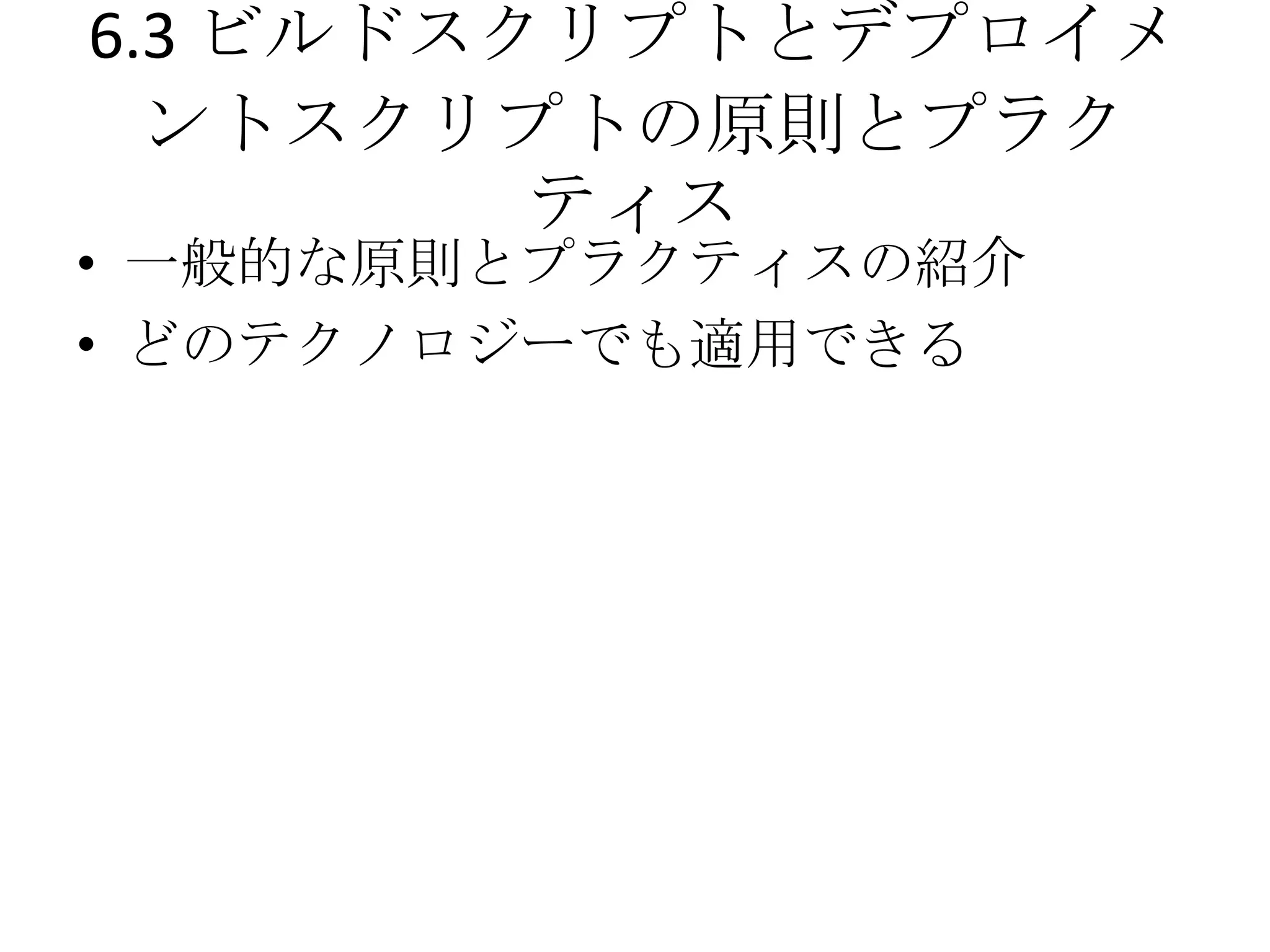 6.3 ビルドスクリプトとデプロイメ
  ントスクリプトの原則とプラク
         ティス
• 一般的な原則とプラクティスの紹介
• どのテクノロジーでも適用できる
 