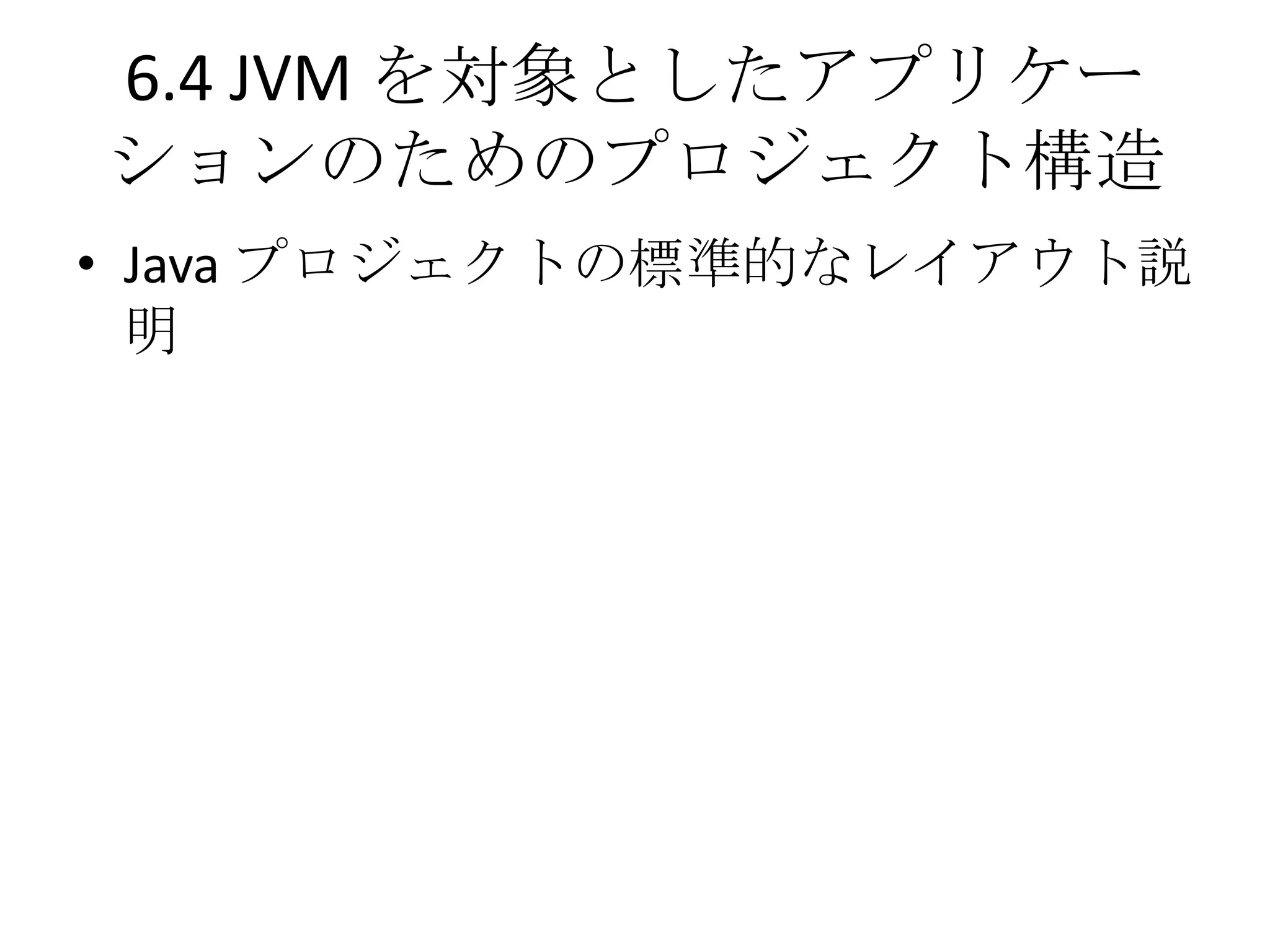 6.4 JVM を対象としたアプリケー
ションのためのプロジェクト構造
• Java プロジェクトの標準的なレイアウト説
  明
 