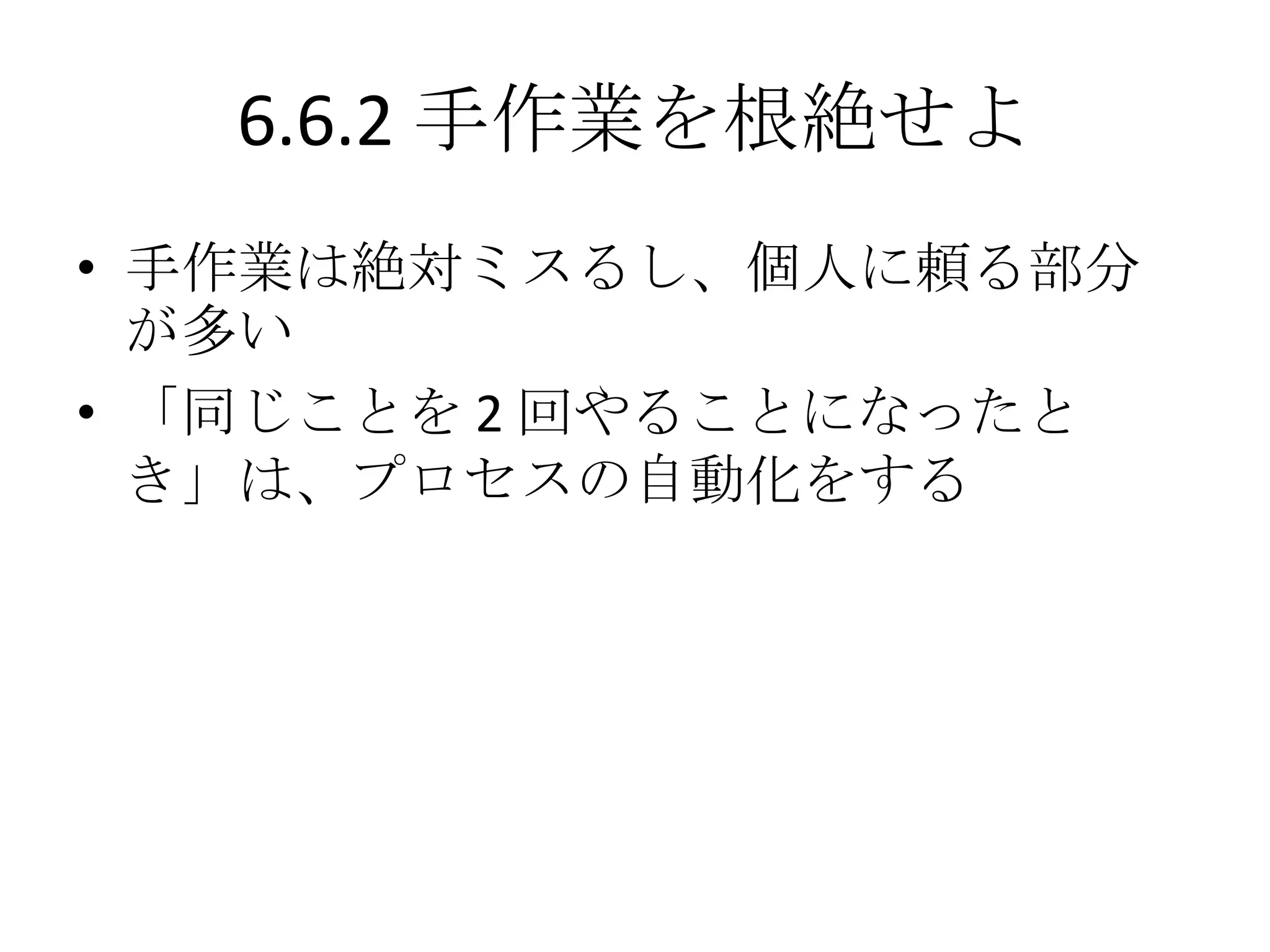 6.6.2 手作業を根絶せよ
• 手作業は絶対ミスるし、個人に頼る部分
  が多い
• 「同じことを 2 回やることになったと
  き」は、プロセスの自動化をする
 