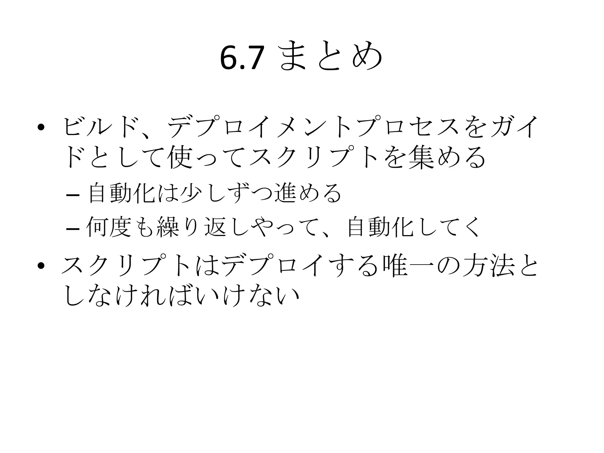 6.7 まとめ
• ビルド、デプロイメントプロセスをガイ
  ドとして使ってスクリプトを集める
 – 自動化は尐しずつ進める
 – 何度も繰り返しやって、自動化してく
• スクリプトはデプロイする唯一の方法と
  しなければいけない
 