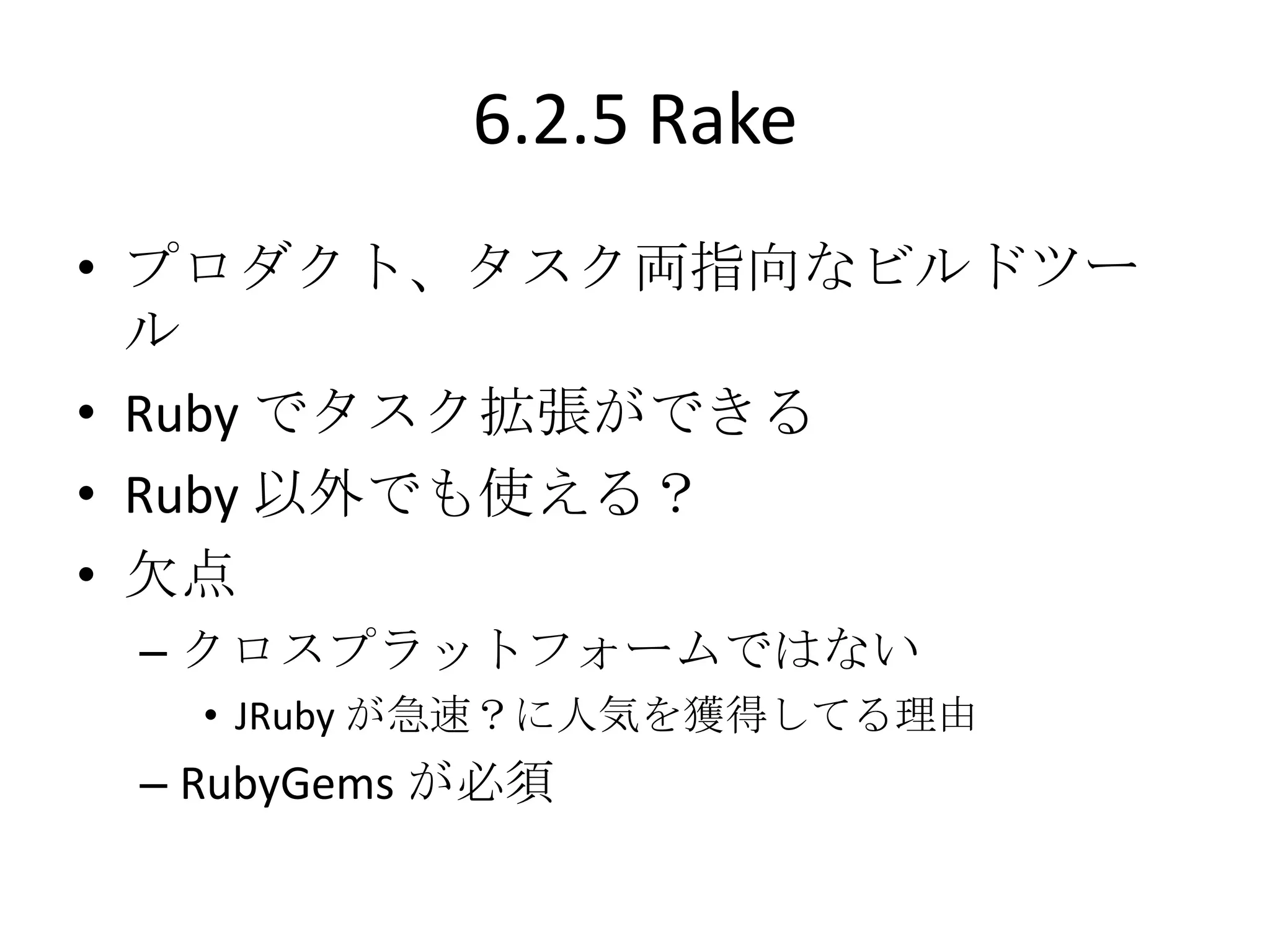 6.2.5 Rake
• プロダクト、タスク両指向なビルドツー
  ル
• Ruby でタスク拡張ができる
• Ruby 以外でも使える？
• 欠点
 – クロスプラットフォームではない
   • JRuby が急速？に人気を獲得してる理由
 – RubyGems が必須
 