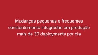 Mudanças pequenas e frequentes
constantemente integradas em produção
mais de 30 deployments por dia
 