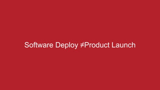 Software Deploy ≠Product Launch
 