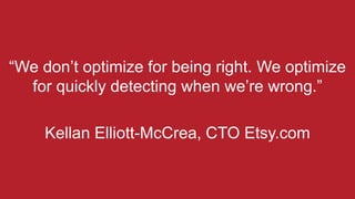 “We don’t optimize for being right. We optimize
for quickly detecting when we’re wrong.”
Kellan Elliott-McCrea, CTO Etsy.com
 