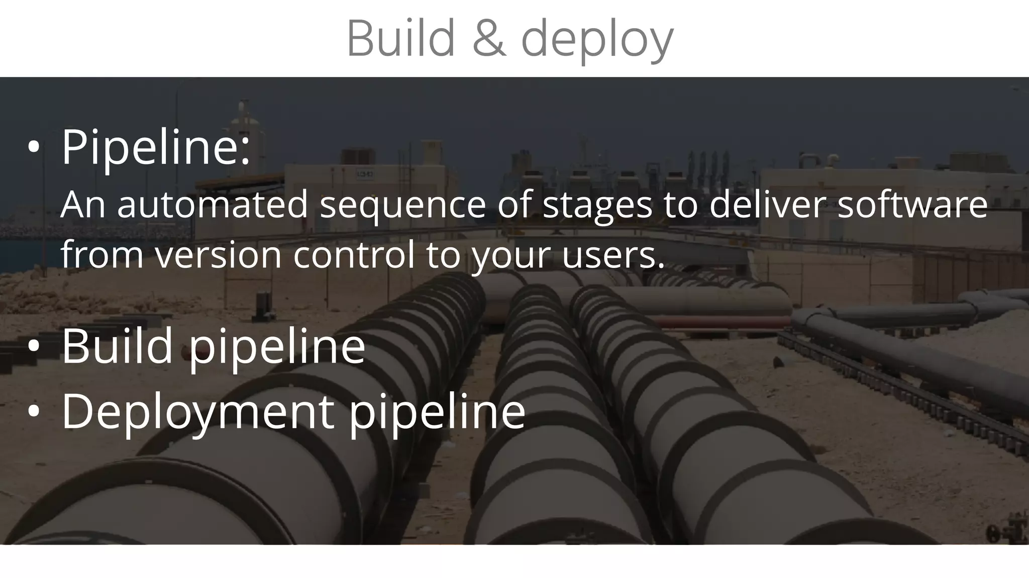 • Pipeline:  
An automated sequence of stages to deliver software
from version control to your users.
• Build pipeline
• Deployment pipeline
Build & deploy
 