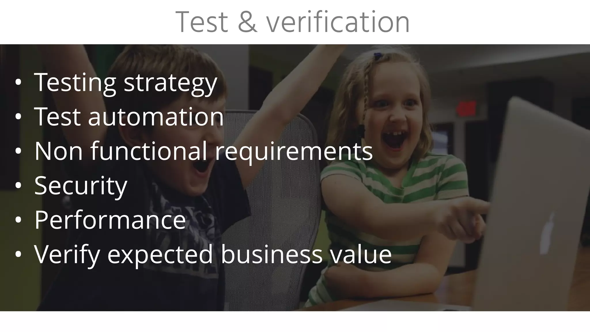 • Testing strategy
• Test automation
• Non functional requirements
• Security
• Performance
• Verify expected business value
Test & verification
 
