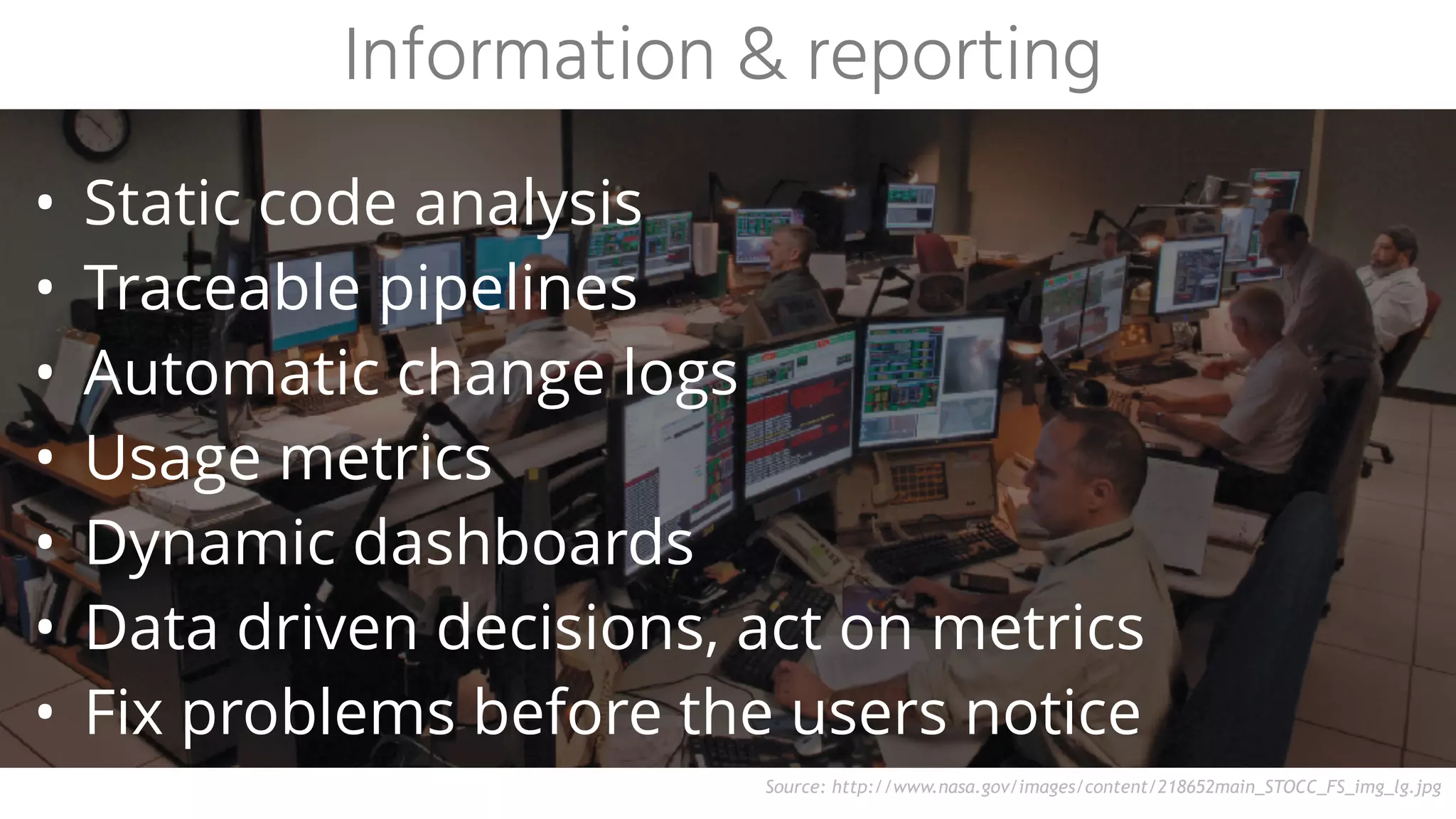 • Static code analysis
• Traceable pipelines
• Automatic change logs
• Usage metrics
• Dynamic dashboards
• Data driven decisions, act on metrics
• Fix problems before the users notice
Information & reporting
Source: http://www.nasa.gov/images/content/218652main_STOCC_FS_img_lg.jpg
 