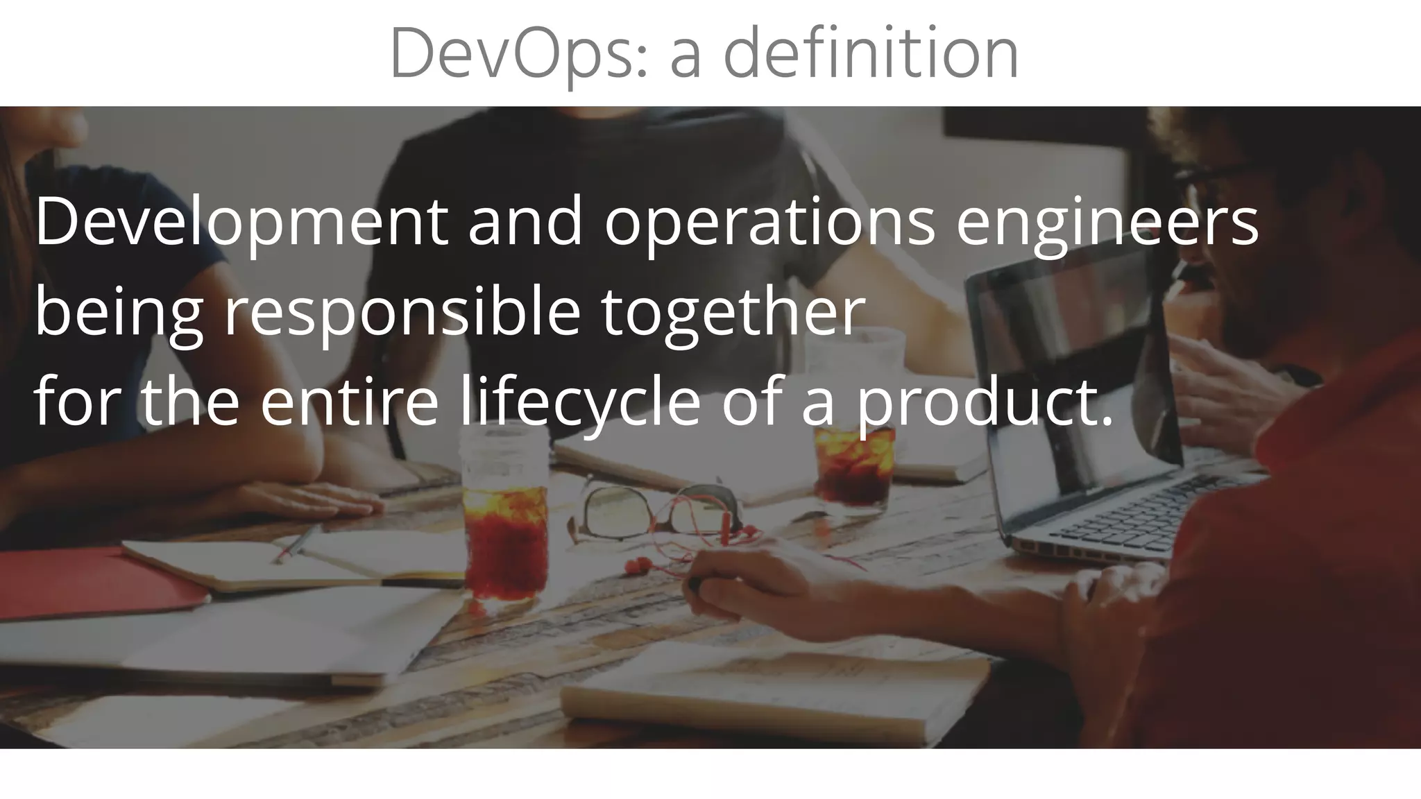 DevOps: a definition
Development and operations engineers
being responsible together
for the entire lifecycle of a product.
 