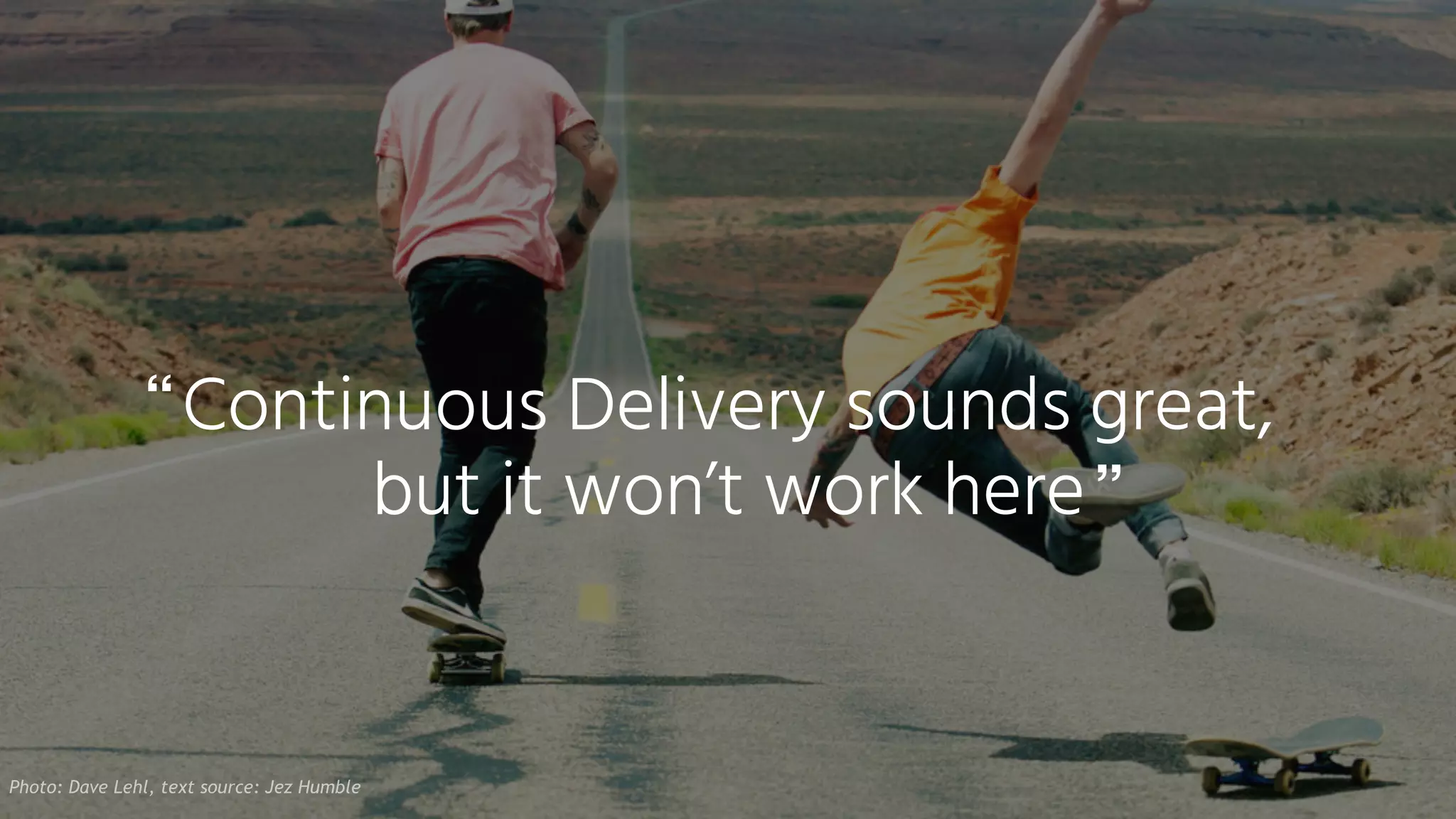 Continuous Delivery sounds great,
but it won’t work here
“
”
Photo: Dave Lehl, text source: Jez Humble
 